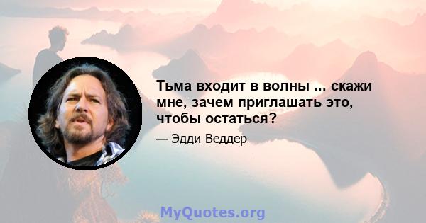 Тьма входит в волны ... скажи мне, зачем приглашать это, чтобы остаться?