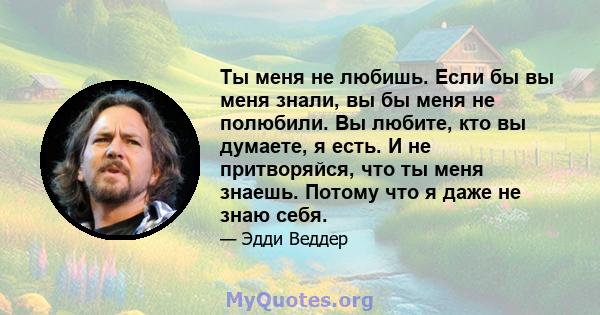 Ты меня не любишь. Если бы вы меня знали, вы бы меня не полюбили. Вы любите, кто вы думаете, я есть. И не притворяйся, что ты меня знаешь. Потому что я даже не знаю себя.