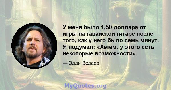 У меня было 1,50 доллара от игры на гавайской гитаре после того, как у него было семь минут. Я подумал: «Хммм, у этого есть некоторые возможности».