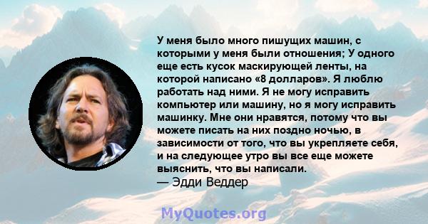 У меня было много пишущих машин, с которыми у меня были отношения; У одного еще есть кусок маскирующей ленты, на которой написано «8 долларов». Я люблю работать над ними. Я не могу исправить компьютер или машину, но я