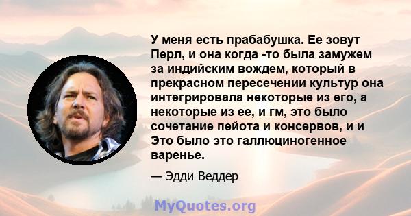 У меня есть прабабушка. Ее зовут Перл, и она когда -то была замужем за индийским вождем, который в прекрасном пересечении культур она интегрировала некоторые из его, а некоторые из ее, и гм, это было сочетание пейота и