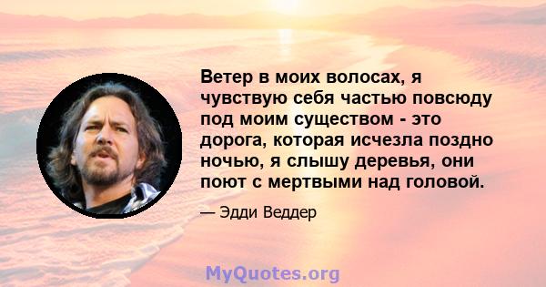 Ветер в моих волосах, я чувствую себя частью повсюду под моим существом - это дорога, которая исчезла поздно ночью, я слышу деревья, они поют с мертвыми над головой.