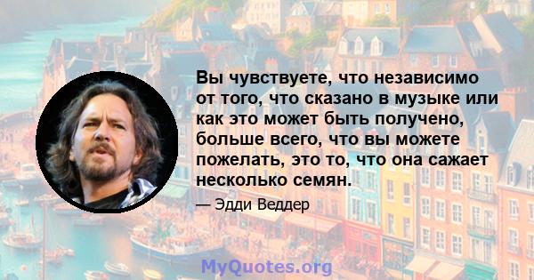 Вы чувствуете, что независимо от того, что сказано в музыке или как это может быть получено, больше всего, что вы можете пожелать, это то, что она сажает несколько семян.