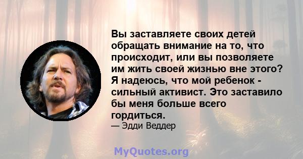 Вы заставляете своих детей обращать внимание на то, что происходит, или вы позволяете им жить своей жизнью вне этого? Я надеюсь, что мой ребенок - сильный активист. Это заставило бы меня больше всего гордиться.