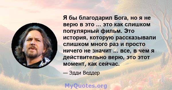 Я бы благодарил Бога, но я не верю в это ... это как слишком популярный фильм. Это история, которую рассказывали слишком много раз и просто ничего не значит ... все, в чем я действительно верю, это этот момент, как