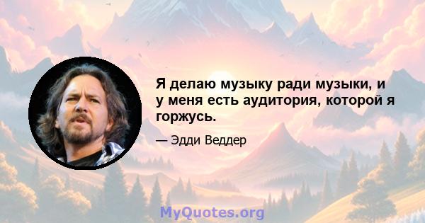 Я делаю музыку ради музыки, и у меня есть аудитория, которой я горжусь.