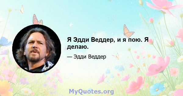 Я Эдди Веддер, и я пою. Я делаю.