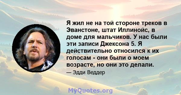 Я жил не на той стороне треков в Эванстоне, штат Иллинойс, в доме для мальчиков. У нас были эти записи Джексона 5. Я действительно относился к их голосам - они были о моем возрасте, но они это делали.