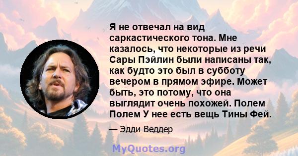 Я не отвечал на вид саркастического тона. Мне казалось, что некоторые из речи Сары Пэйлин были написаны так, как будто это был в субботу вечером в прямом эфире. Может быть, это потому, что она выглядит очень похожей.