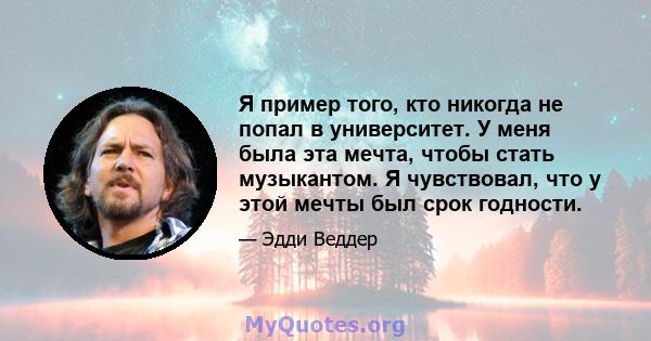 Я пример того, кто никогда не попал в университет. У меня была эта мечта, чтобы стать музыкантом. Я чувствовал, что у этой мечты был срок годности.