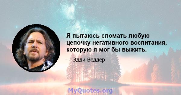 Я пытаюсь сломать любую цепочку негативного воспитания, которую я мог бы выжить.