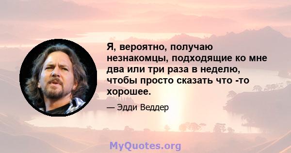 Я, вероятно, получаю незнакомцы, подходящие ко мне два или три раза в неделю, чтобы просто сказать что -то хорошее.