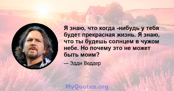 Я знаю, что когда -нибудь у тебя будет прекрасная жизнь. Я знаю, что ты будешь солнцем в чужом небе. Но почему это не может быть моим?