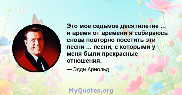 Это мое седьмое десятилетие ... и время от времени я собираюсь снова повторно посетить эти песни ... песни, с которыми у меня были прекрасные отношения.