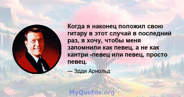 Когда я наконец положил свою гитару в этот случай в последний раз, я хочу, чтобы меня запомнили как певец, а не как кантри -певец или певец, просто певец.