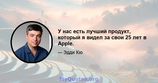 У нас есть лучший продукт, который я видел за свои 25 лет в Apple.