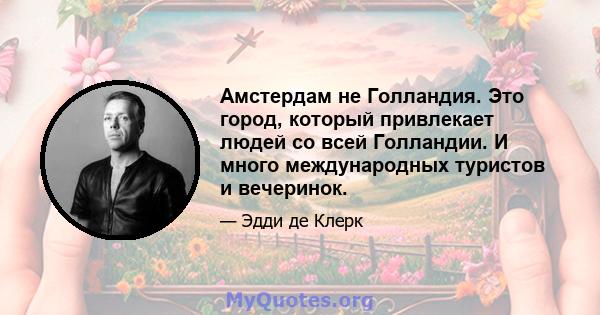 Амстердам не Голландия. Это город, который привлекает людей со всей Голландии. И много международных туристов и вечеринок.