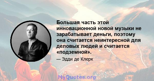 Большая часть этой инновационной новой музыки не зарабатывает деньги, поэтому она считается неинтересной для деловых людей и считается «подземной».