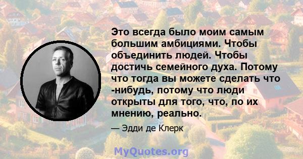 Это всегда было моим самым большим амбициями. Чтобы объединить людей. Чтобы достичь семейного духа. Потому что тогда вы можете сделать что -нибудь, потому что люди открыты для того, что, по их мнению, реально.