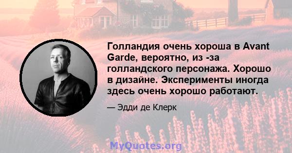 Голландия очень хороша в Avant Garde, вероятно, из -за голландского персонажа. Хорошо в дизайне. Эксперименты иногда здесь очень хорошо работают.