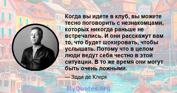 Когда вы идете в клуб, вы можете тесно поговорить с незнакомцами, которых никогда раньше не встречались. И они расскажут вам то, что будет шокировать, чтобы услышать. Потому что в целом люди ведут себя честно в этой