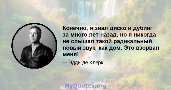 Конечно, я знал диско и дубинг за много лет назад, но я никогда не слышал такой радикальный новый звук, как дом. Это взорвал меня!