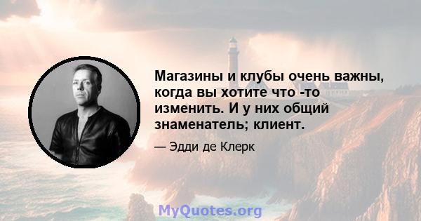 Магазины и клубы очень важны, когда вы хотите что -то изменить. И у них общий знаменатель; клиент.