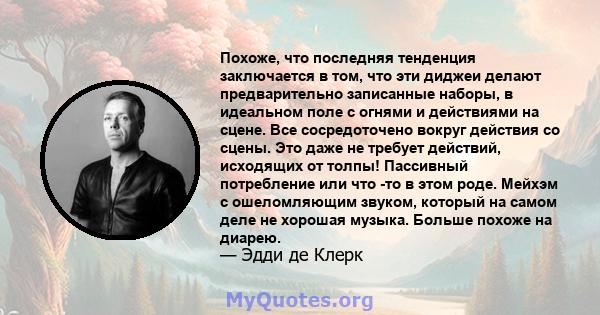 Похоже, что последняя тенденция заключается в том, что эти диджеи делают предварительно записанные наборы, в идеальном поле с огнями и действиями на сцене. Все сосредоточено вокруг действия со сцены. Это даже не требует 