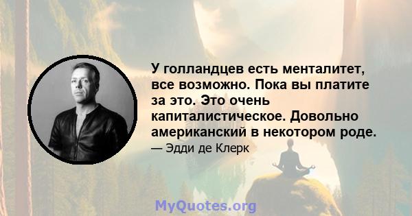 У голландцев есть менталитет, все возможно. Пока вы платите за это. Это очень капиталистическое. Довольно американский в некотором роде.