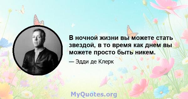 В ночной жизни вы можете стать звездой, в то время как днем ​​вы можете просто быть никем.