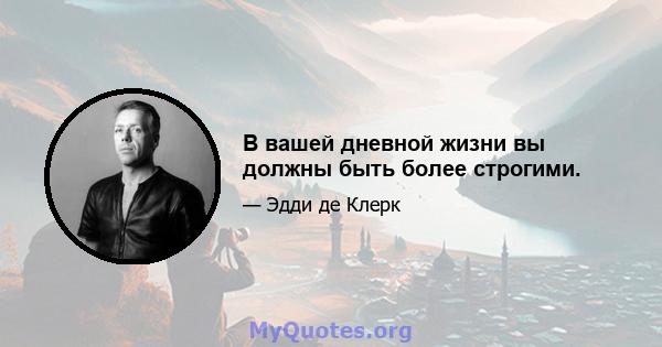 В вашей дневной жизни вы должны быть более строгими.