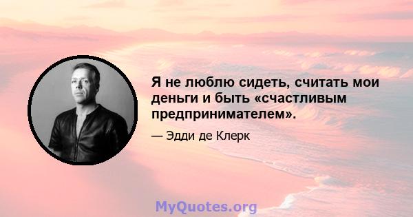 Я не люблю сидеть, считать мои деньги и быть «счастливым предпринимателем».