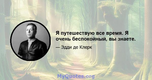 Я путешествую все время. Я очень беспокойный, вы знаете.