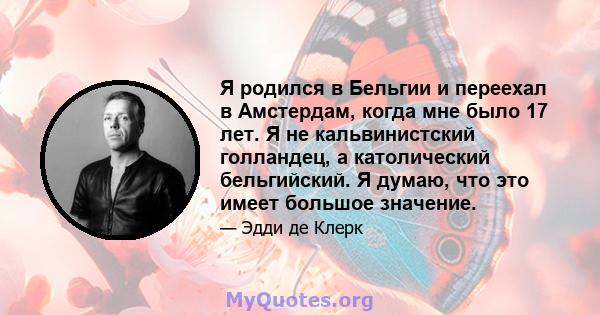 Я родился в Бельгии и переехал в Амстердам, когда мне было 17 лет. Я не кальвинистский голландец, а католический бельгийский. Я думаю, что это имеет большое значение.