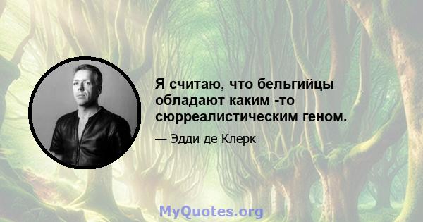 Я считаю, что бельгийцы обладают каким -то сюрреалистическим геном.