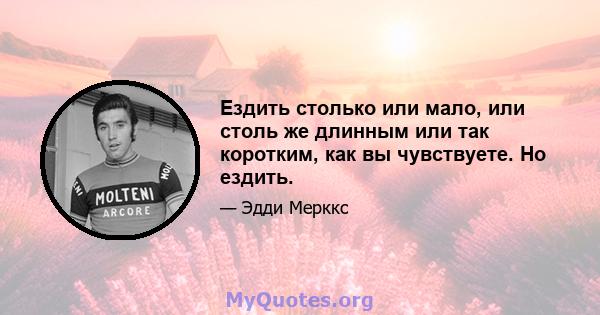 Ездить столько или мало, или столь же длинным или так коротким, как вы чувствуете. Но ездить.