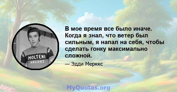 В мое время все было иначе. Когда я знал, что ветер был сильным, я напал на себя, чтобы сделать гонку максимально сложной.