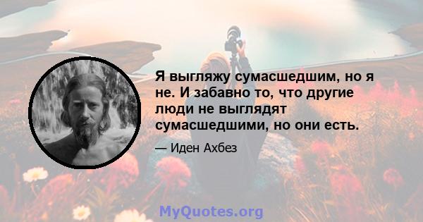 Я выгляжу сумасшедшим, но я не. И забавно то, что другие люди не выглядят сумасшедшими, но они есть.