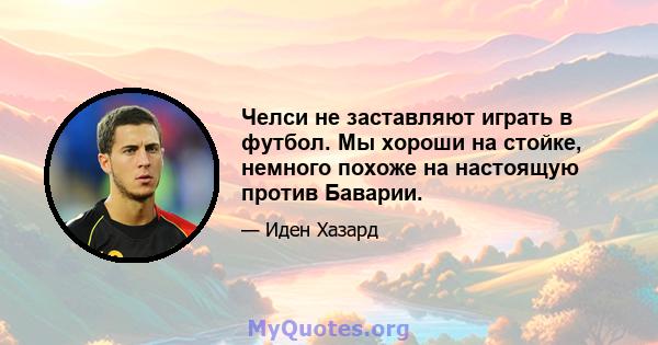 Челси не заставляют играть в футбол. Мы хороши на стойке, немного похоже на настоящую против Баварии.