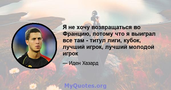 Я не хочу возвращаться во Францию, потому что я выиграл все там - титул лиги, кубок, лучший игрок, лучший молодой игрок