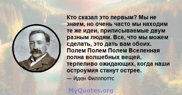 Кто сказал это первым? Мы не знаем, но очень часто мы находим те же идеи, приписываемые двум разным людям. Все, что мы можем сделать, это дать вам обоих. Полем Полем Полем Вселенная полна волшебных вещей, терпеливо