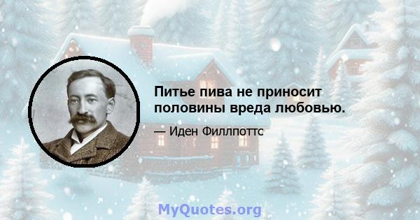 Питье пива не приносит половины вреда любовью.