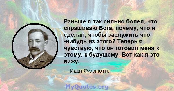 Раньше я так сильно болел, что спрашиваю Бога, почему, что я сделал, чтобы заслужить что -нибудь из этого? Теперь я чувствую, что он готовил меня к этому, к будущему. Вот как я это вижу.