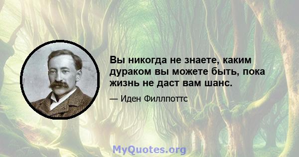 Вы никогда не знаете, каким дураком вы можете быть, пока жизнь не даст вам шанс.