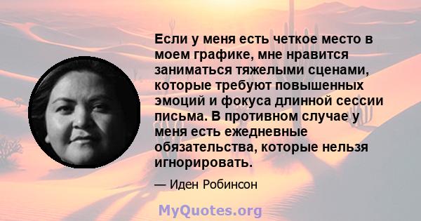 Если у меня есть четкое место в моем графике, мне нравится заниматься тяжелыми сценами, которые требуют повышенных эмоций и фокуса длинной сессии письма. В противном случае у меня есть ежедневные обязательства, которые