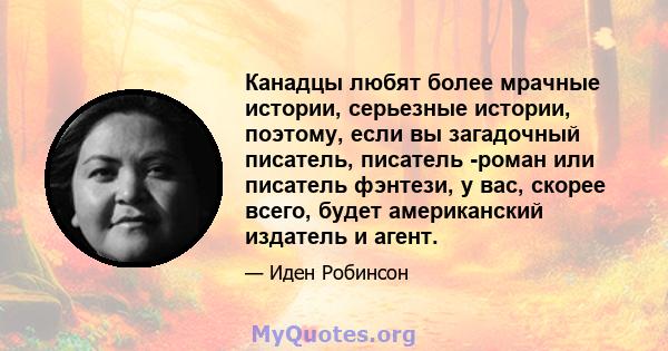 Канадцы любят более мрачные истории, серьезные истории, поэтому, если вы загадочный писатель, писатель -роман или писатель фэнтези, у вас, скорее всего, будет американский издатель и агент.