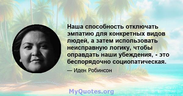 Наша способность отключать эмпатию для конкретных видов людей, а затем использовать неисправную логику, чтобы оправдать наши убеждения, - это беспорядочно социопатическая.