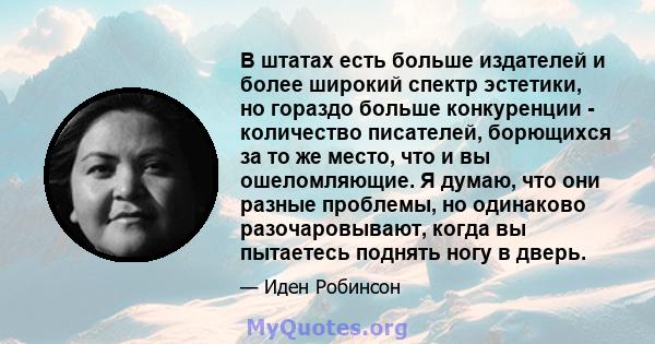 В штатах есть больше издателей и более широкий спектр эстетики, но гораздо больше конкуренции - количество писателей, борющихся за то же место, что и вы ошеломляющие. Я думаю, что они разные проблемы, но одинаково