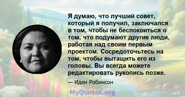 Я думаю, что лучший совет, который я получил, заключался в том, чтобы не беспокоиться о том, что подумают другие люди, работая над своим первым проектом. Сосредоточьтесь на том, чтобы вытащить его из головы. Вы всегда