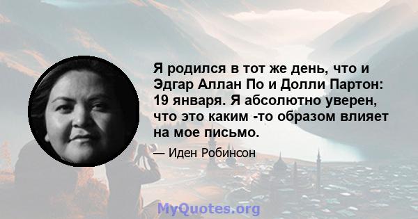 Я родился в тот же день, что и Эдгар Аллан По и Долли Партон: 19 января. Я абсолютно уверен, что это каким -то образом влияет на мое письмо.